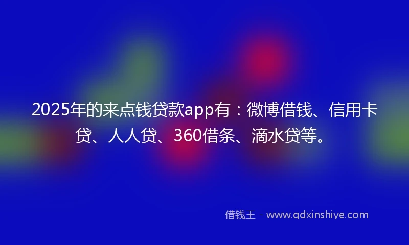 2025年的来点钱贷款app有：微博借钱、信用卡贷、人人贷、360借条、滴水贷等。