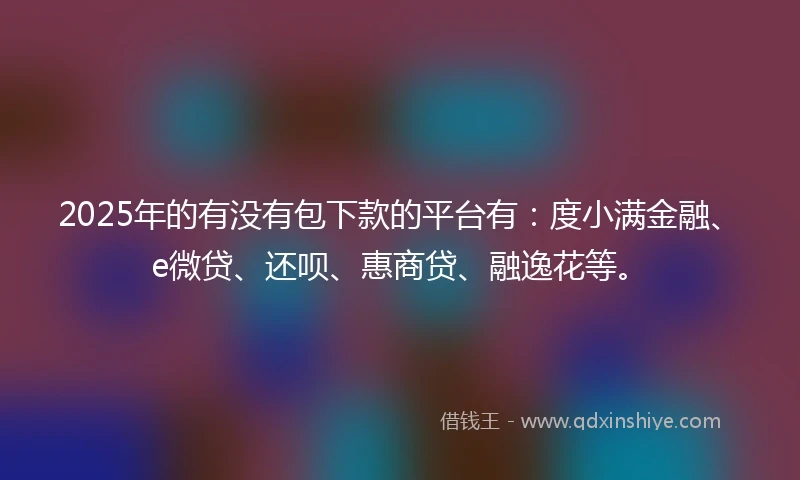 2025年的有没有包下款的平台有：度小满金融、e微贷、还呗、惠商贷、融逸花等。