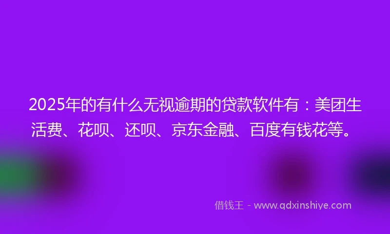 2025年的有什么无视逾期的贷款软件有：美团生活费、花呗、还呗、京东金融、百度有钱花等。