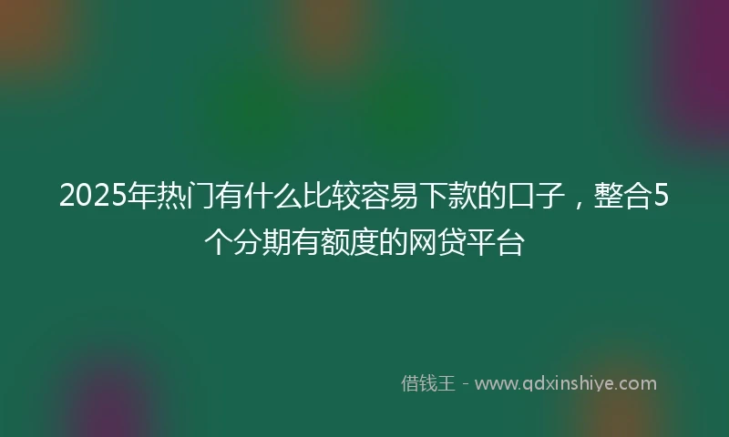2025年热门有什么比较容易下款的口子，整合5个分期有额度的网贷平台