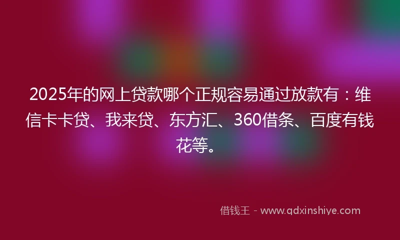 2025年的网上贷款哪个正规容易通过放款有：维信卡卡贷、我来贷、东方汇、360借条、百度有钱花等。