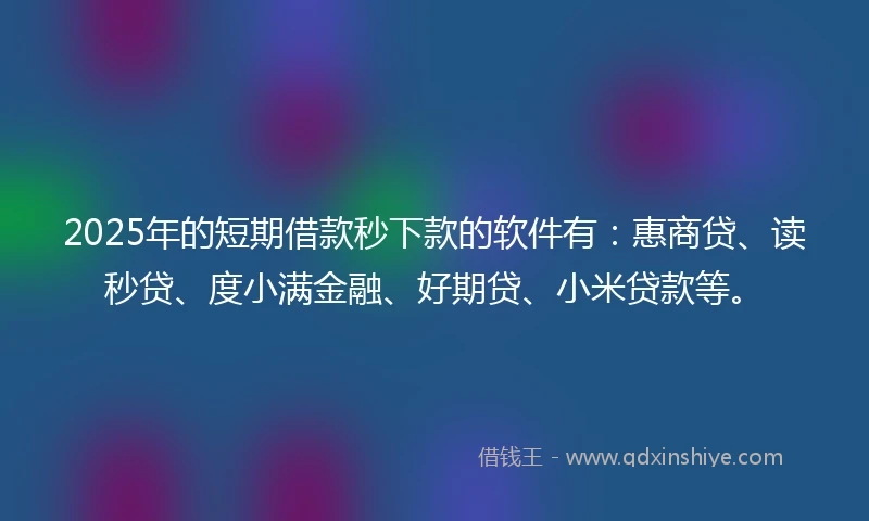 2025年的短期借款秒下款的软件有：惠商贷、读秒贷、度小满金融、好期贷、小米贷款等。