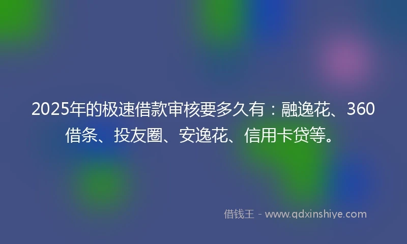 2025年的极速借款审核要多久有：融逸花、360借条、投友圈、安逸花、信用卡贷等。