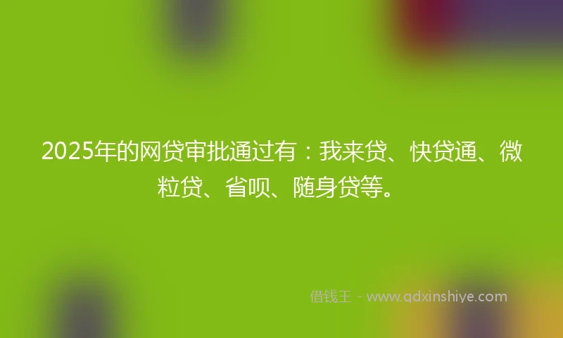 2025年的网贷审批通过有：我来贷、快贷通、微粒贷、省呗、随身贷等。