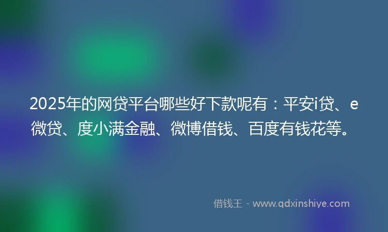 2025年的网贷平台哪些好下款呢有：平安i贷、e微贷、度小满金融、微博借钱、百度有钱花等。