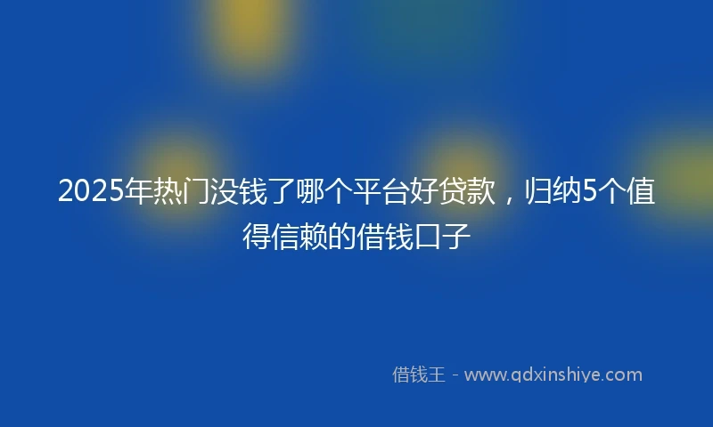 2025年热门没钱了哪个平台好贷款，归纳5个值得信赖的借钱口子