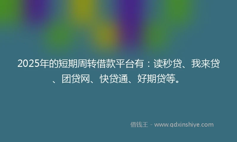 2025年的短期周转借款平台有：读秒贷、我来贷、团贷网、快贷通、好期贷等。