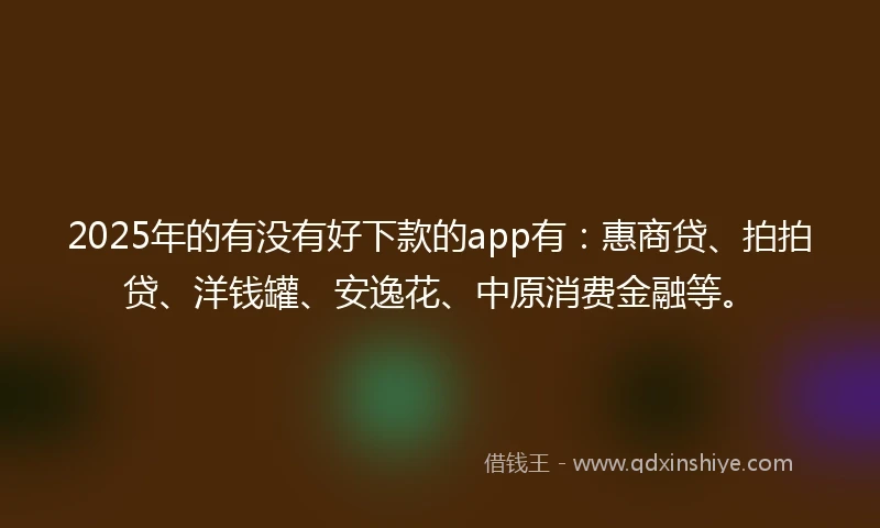2025年的有没有好下款的app有：惠商贷、拍拍贷、洋钱罐、安逸花、中原消费金融等。