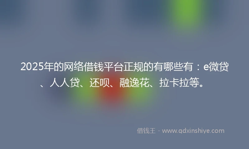 2025年的网络借钱平台正规的有哪些有：e微贷、人人贷、还呗、融逸花、拉卡拉等。