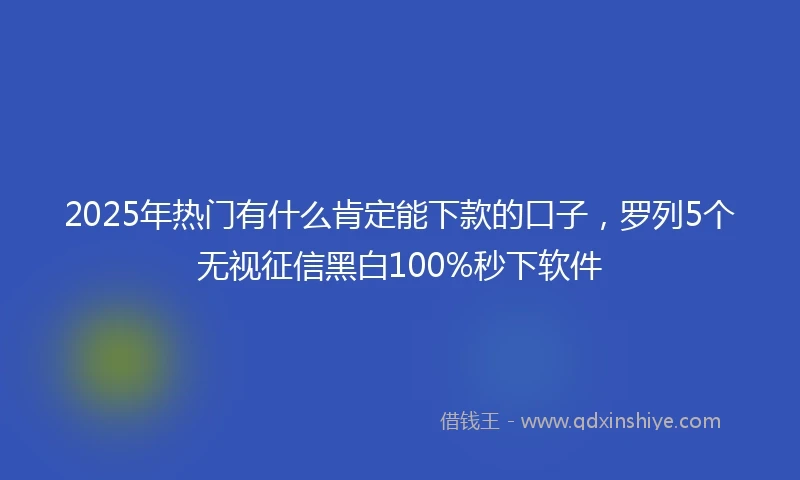 2025年热门有什么肯定能下款的口子，罗列5个无视征信黑白100%秒下软件