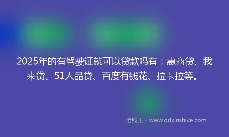 2025年的有驾驶证就可以贷款吗有：惠商贷、我来贷、51人品贷、百度有钱花、拉卡拉等。