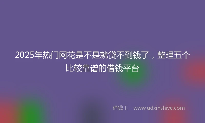 2025年热门网花是不是就贷不到钱了，整理五个比较靠谱的借钱平台