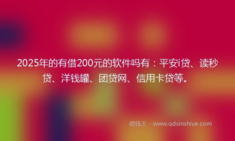 2025年的有借200元的软件吗有：平安i贷、读秒贷、洋钱罐、团贷网、信用卡贷等。