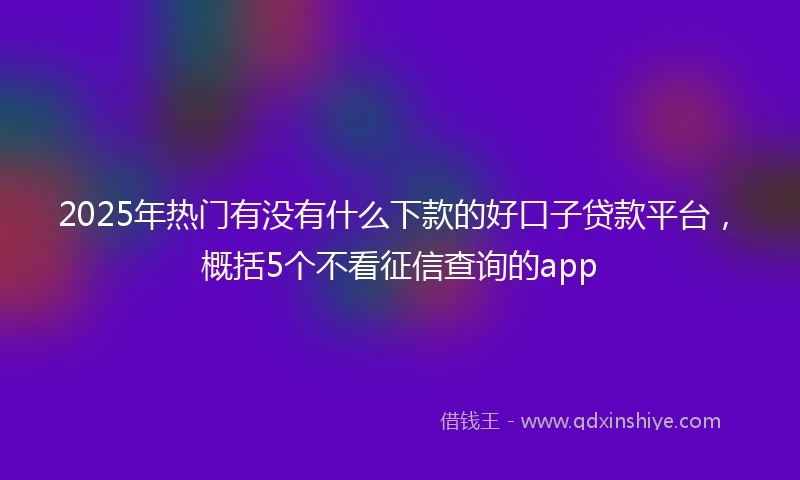 2025年热门有没有什么下款的好口子贷款平台，概括5个不看征信查询的app