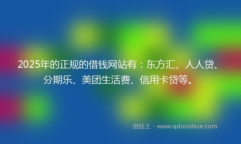2025年的正规的借钱网站有：东方汇、人人贷、分期乐、美团生活费、信用卡贷等。