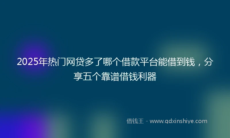 2025年热门网贷多了哪个借款平台能借到钱，分享五个靠谱借钱利器