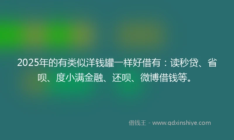 2025年的有类似洋钱罐一样好借有：读秒贷、省呗、度小满金融、还呗、微博借钱等。