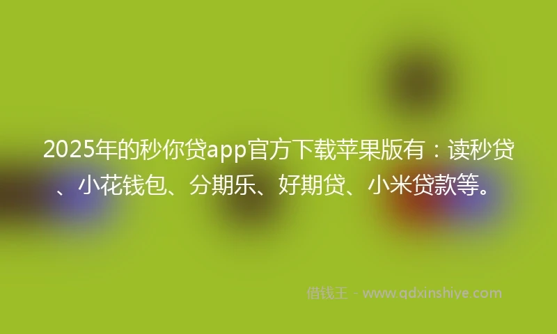 2025年的秒你贷app官方下载苹果版有：读秒贷、小花钱包、分期乐、好期贷、小米贷款等。