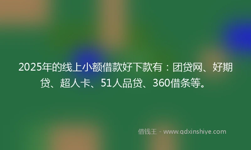 2025年的线上小额借款好下款有：团贷网、好期贷、超人卡、51人品贷、360借条等。