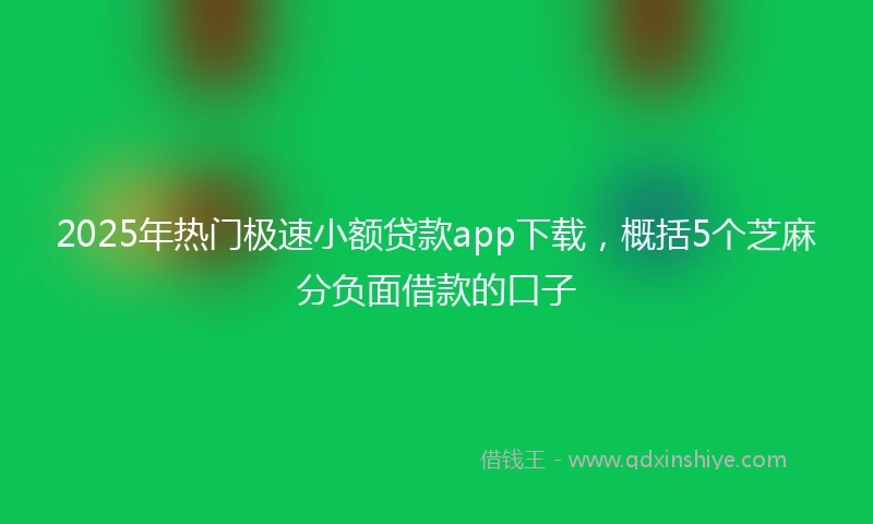 2025年热门极速小额贷款app下载，概括5个芝麻分负面借款的口子