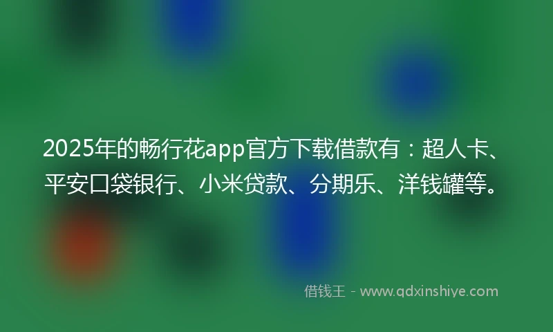 2025年的畅行花app官方下载借款有：超人卡、平安口袋银行、小米贷款、分期乐、洋钱罐等。