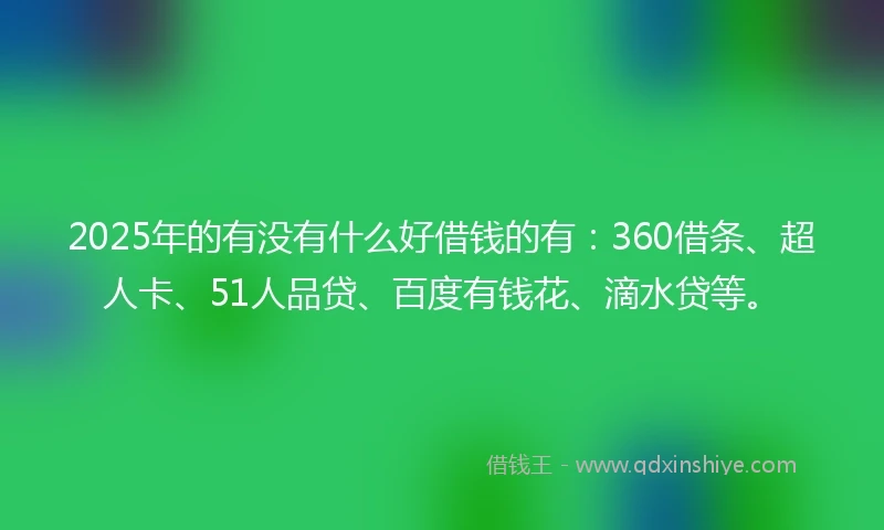 2025年的有没有什么好借钱的有：360借条、超人卡、51人品贷、百度有钱花、滴水贷等。