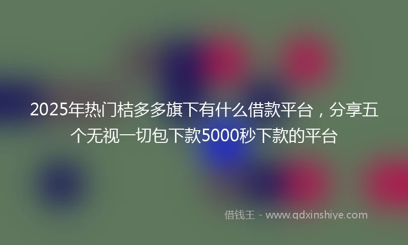 2025年热门桔多多旗下有什么借款平台，分享五个无视一切包下款5000秒下款的平台