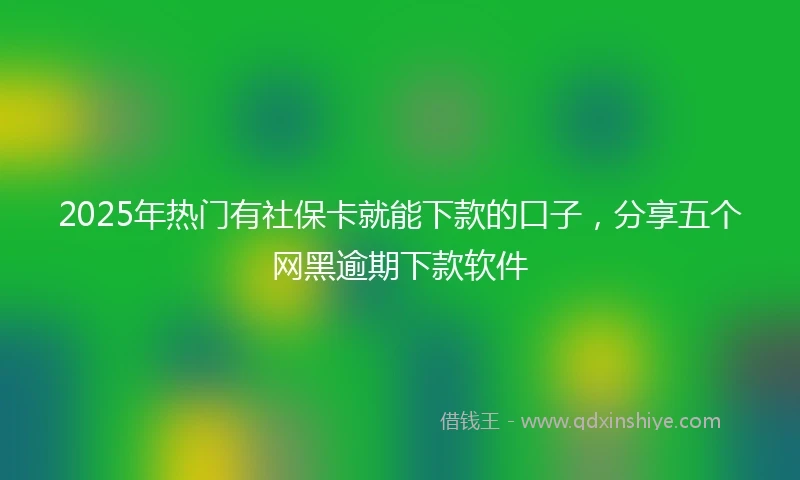 2025年热门有社保卡就能下款的口子，分享五个网黑逾期下款软件