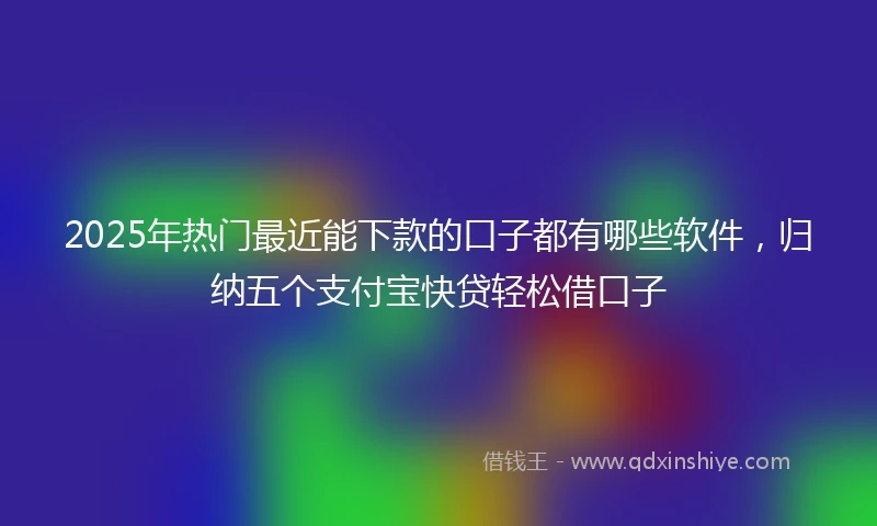 2025年热门最近能下款的口子都有哪些软件，归纳五个支付宝快贷轻松借口子