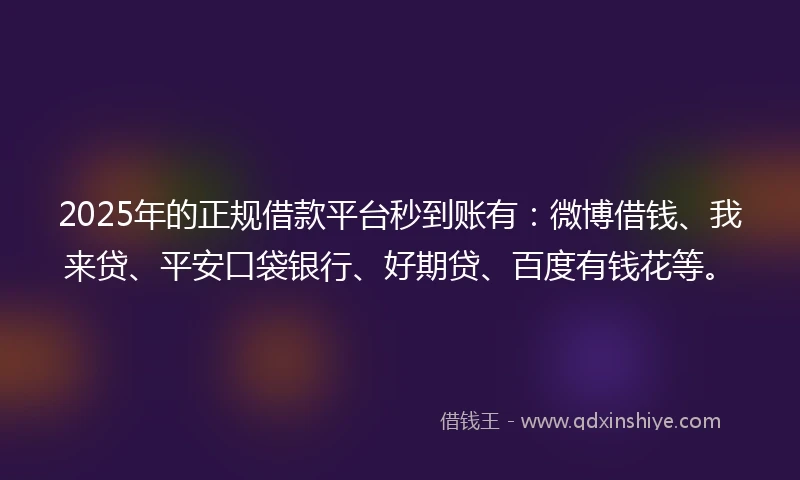 2025年的正规借款平台秒到账有：微博借钱、我来贷、平安口袋银行、好期贷、百度有钱花等。
