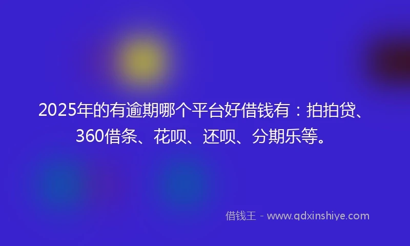 2025年的有逾期哪个平台好借钱有：拍拍贷、360借条、花呗、还呗、分期乐等。