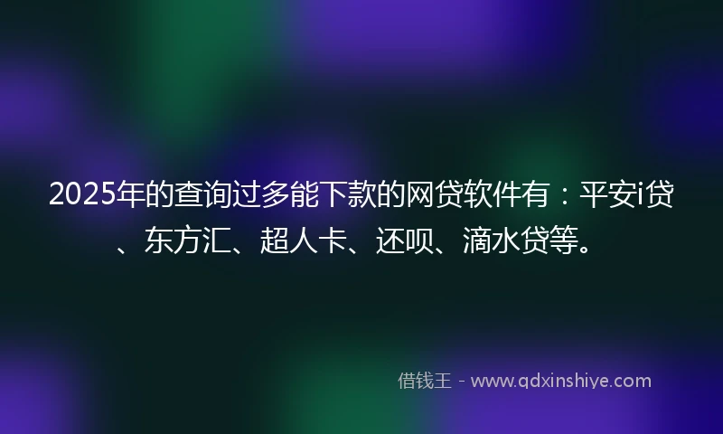 2025年的查询过多能下款的网贷软件有：平安i贷、东方汇、超人卡、还呗、滴水贷等。