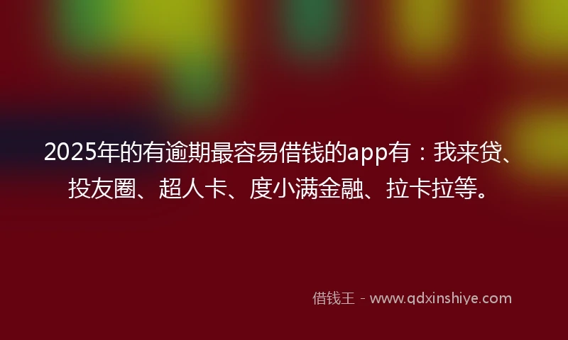 2025年的有逾期最容易借钱的app有：我来贷、投友圈、超人卡、度小满金融、拉卡拉等。