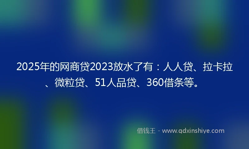 2025年的网商贷2023放水了有：人人贷、拉卡拉、微粒贷、51人品贷、360借条等。