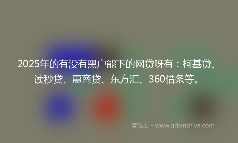2025年的有没有黑户能下的网贷呀有：柯基贷、读秒贷、惠商贷、东方汇、360借条等。