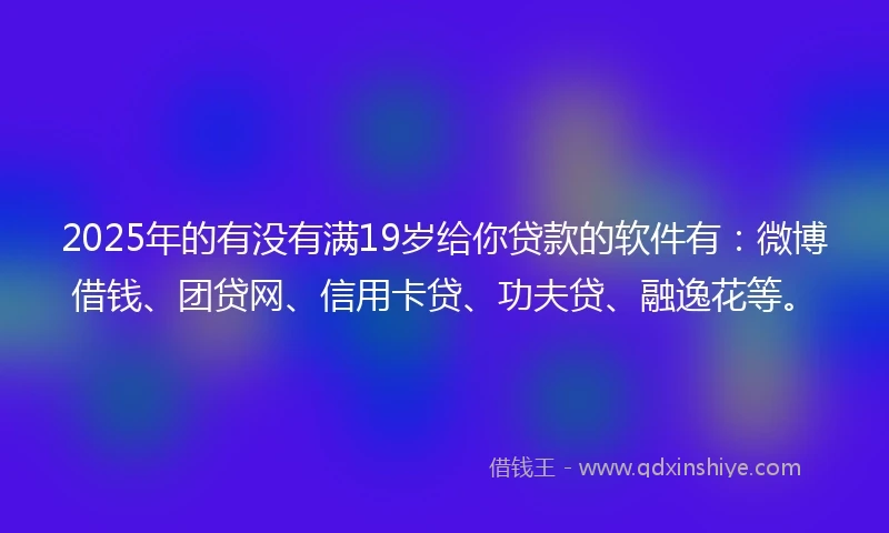 2025年的有没有满19岁给你贷款的软件有：微博借钱、团贷网、信用卡贷、功夫贷、融逸花等。