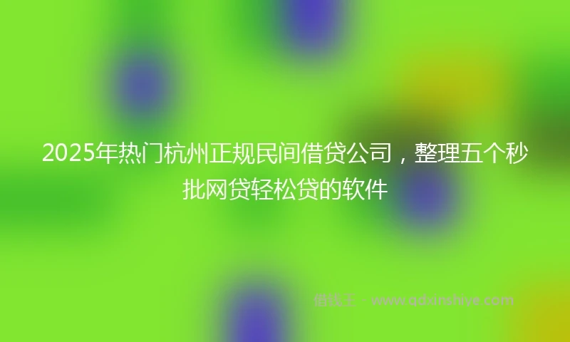 2025年热门杭州正规民间借贷公司，整理五个秒批网贷轻松贷的软件