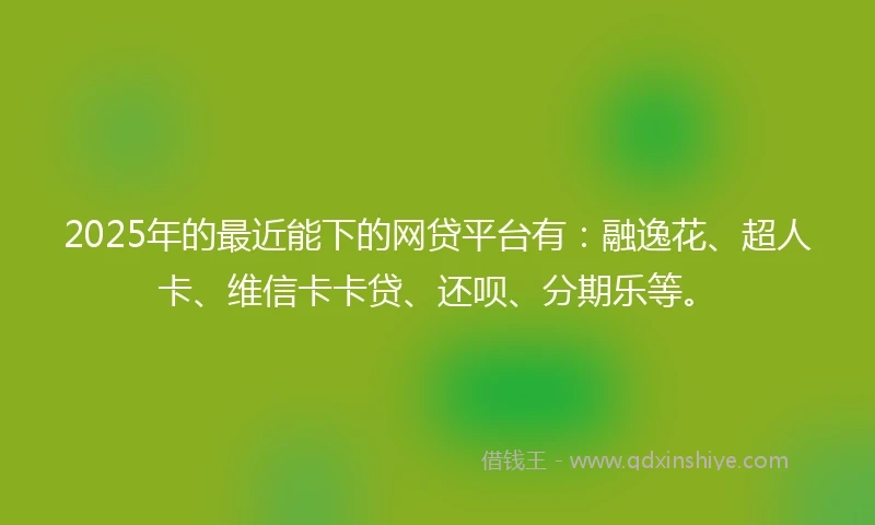 2025年的最近能下的网贷平台有：融逸花、超人卡、维信卡卡贷、还呗、分期乐等。
