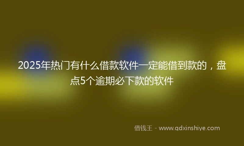 2025年热门有什么借款软件一定能借到款的，盘点5个逾期必下款的软件