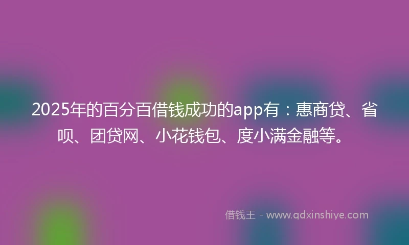 2025年的百分百借钱成功的app有：惠商贷、省呗、团贷网、小花钱包、度小满金融等。