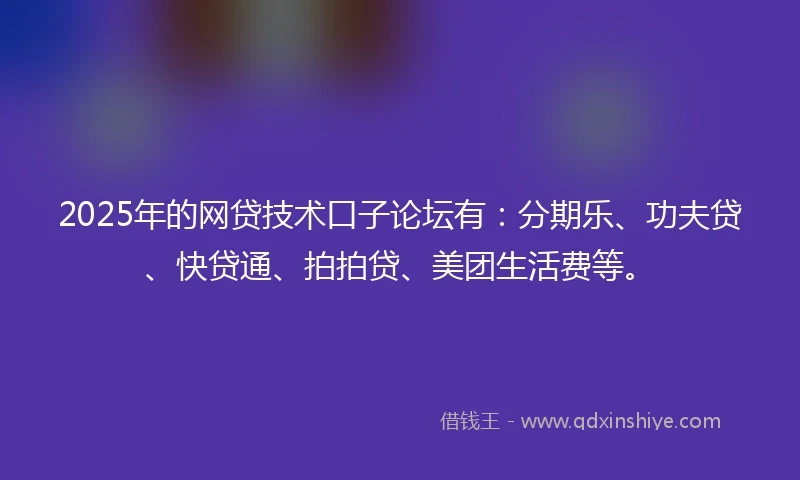 2025年的网贷技术口子论坛有：分期乐、功夫贷、快贷通、拍拍贷、美团生活费等。