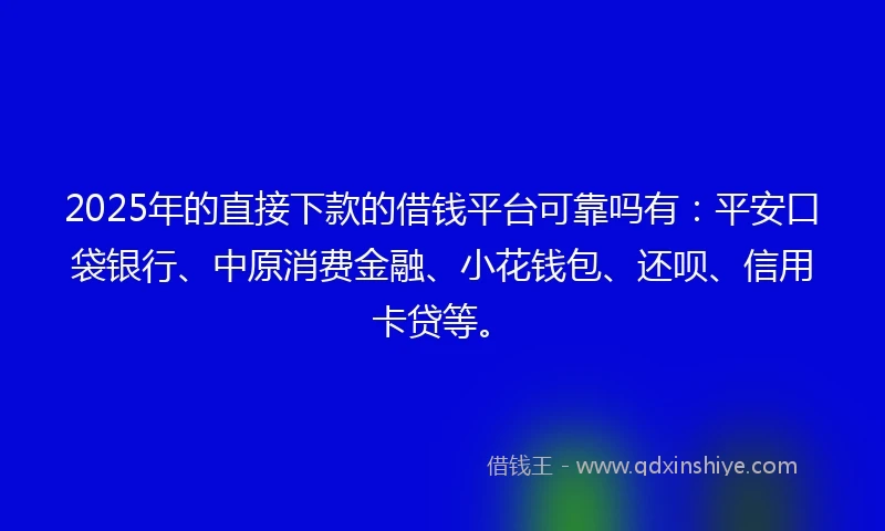 2025年的直接下款的借钱平台可靠吗有：平安口袋银行、中原消费金融、小花钱包、还呗、信用卡贷等。