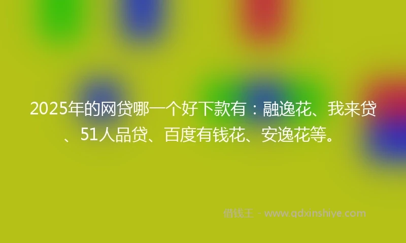 2025年的网贷哪一个好下款有：融逸花、我来贷、51人品贷、百度有钱花、安逸花等。