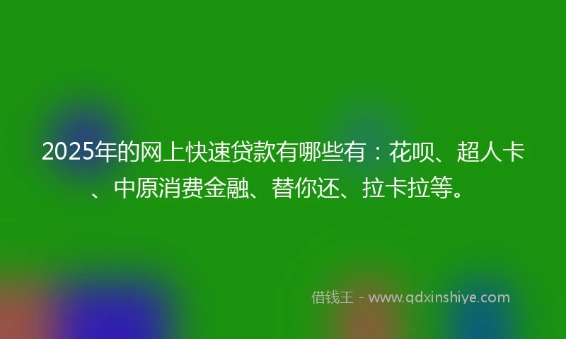 2025年的网上快速贷款有哪些有：花呗、超人卡、中原消费金融、替你还、拉卡拉等。
