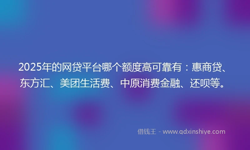 2025年的网贷平台哪个额度高可靠有：惠商贷、东方汇、美团生活费、中原消费金融、还呗等。