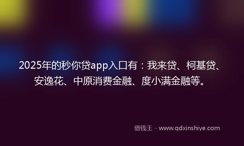 2025年的秒你贷app入口有：我来贷、柯基贷、安逸花、中原消费金融、度小满金融等。