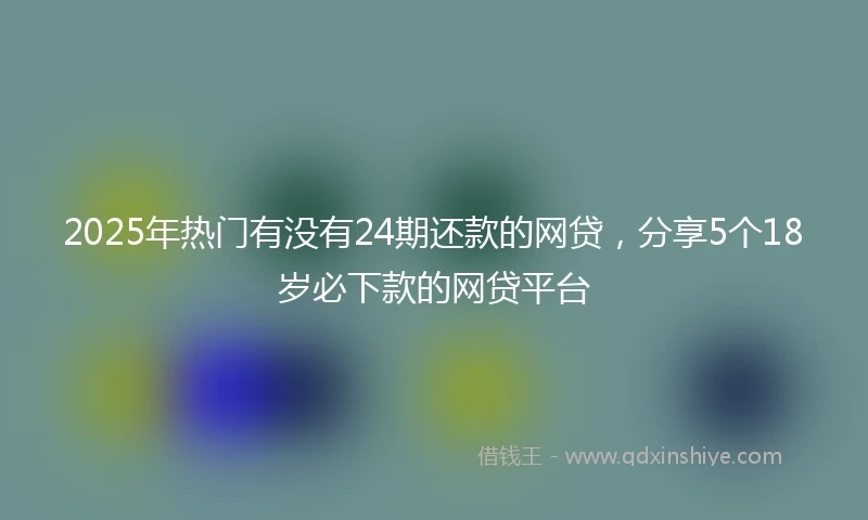 2025年热门有没有24期还款的网贷，分享5个18岁必下款的网贷平台