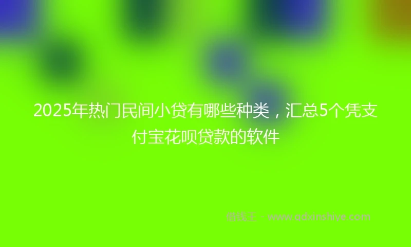 2025年热门民间小贷有哪些种类，汇总5个凭支付宝花呗贷款的软件