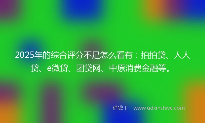 2025年的综合评分不足怎么看有：拍拍贷、人人贷、e微贷、团贷网、中原消费金融等。