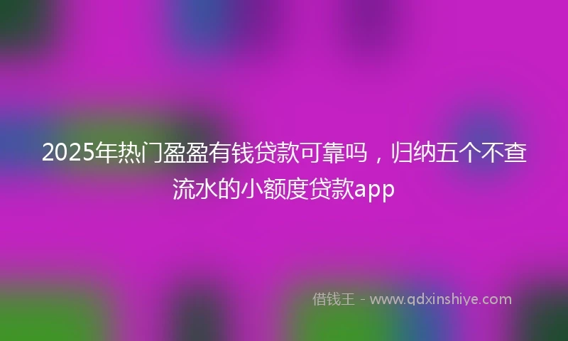 2025年热门盈盈有钱贷款可靠吗，归纳五个不查流水的小额度贷款app